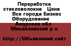 Переработка стекловолокна › Цена ­ 100 - Все города Бизнес » Оборудование   . Амурская обл.,Михайловский р-н